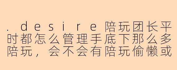 .desire陪玩团长平时都怎么管理手底下那么多陪玩，会不会有陪玩偷懒或者不接单的情况？