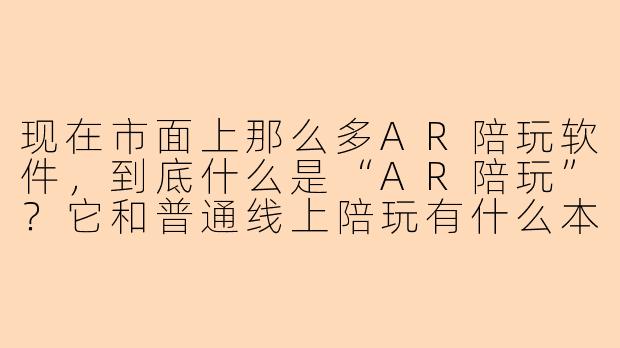 现在市面上那么多AR陪玩软件,到底什么是“AR陪玩”?它和普通线上陪玩有什么本质区别?-a r陪玩