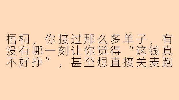 梧桐，你接过那么多单子，有没有哪一刻让你觉得“这钱真不好挣”，甚至想直接关麦跑路的？