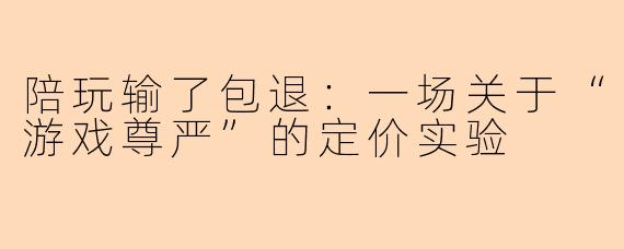 陪玩输了包退:一场关于“游戏尊严”的定价实验