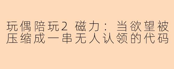 玩偶陪玩2磁力:当欲望被压缩成一串无人认领的代码