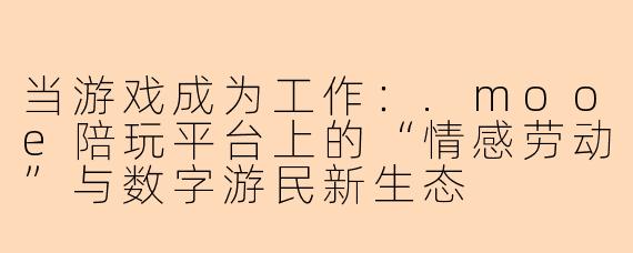 当游戏成为工作:.mooe陪玩平台上的“情感劳动”与数字游民新生态