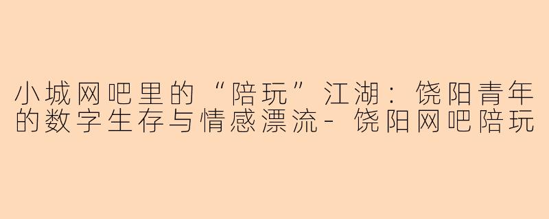 小城网吧里的“陪玩”江湖:饶阳青年的数字生存与情感漂流-饶阳网吧陪玩