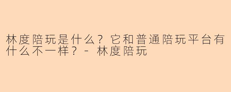 林度陪玩是什么?它和普通陪玩平台有什么不一样?-林度陪玩
