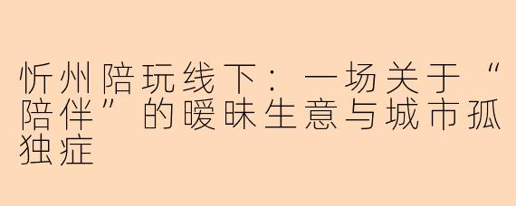 忻州陪玩线下：一场关于“陪伴”的暧昧生意与城市孤独症