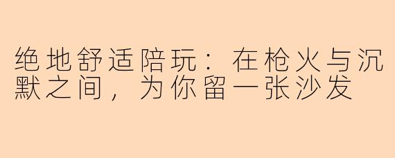绝地舒适陪玩:在枪火与沉默之间,为你留一张沙发