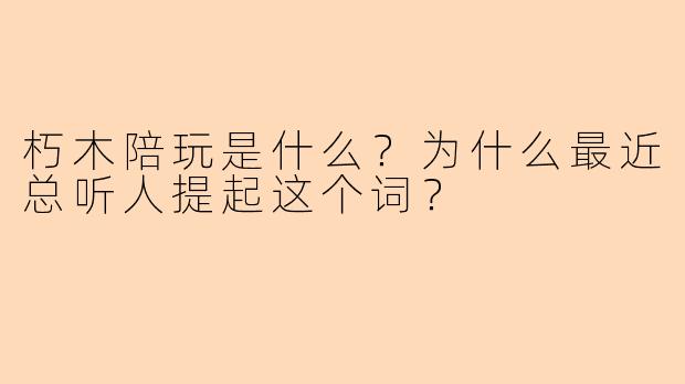 朽木陪玩是什么?为什么最近总听人提起这个词?