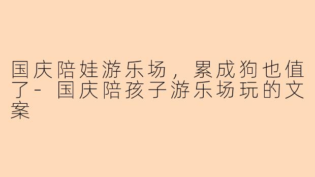 国庆陪娃游乐场，累成狗也值了