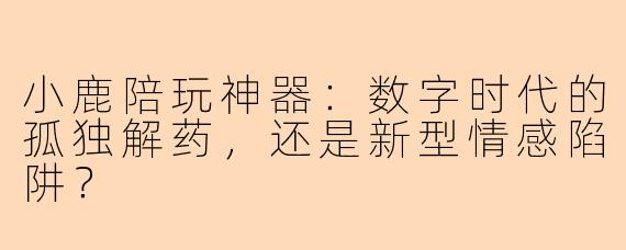 小鹿陪玩神器:数字时代的孤独解药,还是新型情感陷阱?