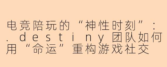 电竞陪玩的“神性时刻”:.destiny团队如何用“命运”重构游戏社交
