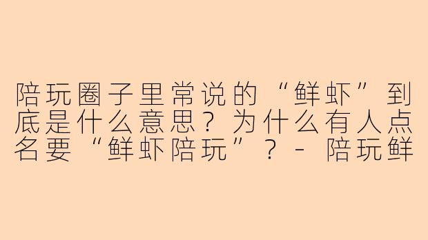 陪玩圈子里常说的“鲜虾”到底是什么意思?为什么有人点名要“鲜虾陪玩”?-陪玩鲜虾