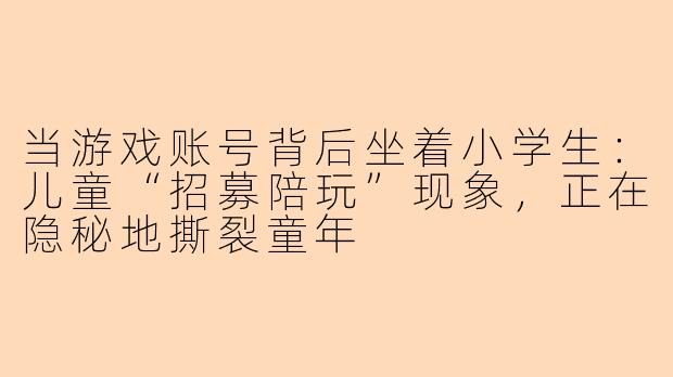 当游戏账号背后坐着小学生:儿童“招募陪玩”现象,正在隐秘地撕裂童年