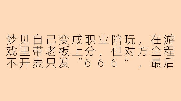梦见自己变成职业陪玩，在游戏里带老板上分，但对方全程不开麦只发“666”，最后结算时还给了五星好评——这梦有啥说法吗？-梦见陪玩