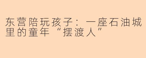 东营陪玩孩子:一座石油城里的童年“摆渡人”