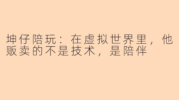 坤仔陪玩:在虚拟世界里,他贩卖的不是技术,是陪伴