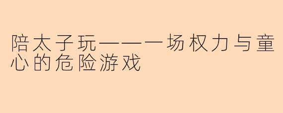陪太子玩——一场权力与童心的危险游戏