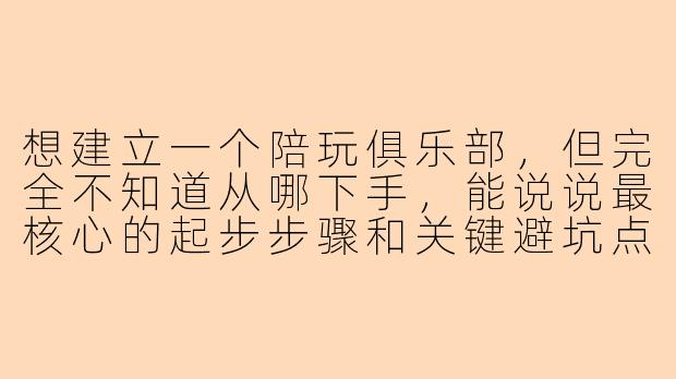 想建立一个陪玩俱乐部，但完全不知道从哪下手，能说说最核心的起步步骤和关键避坑点吗？