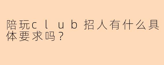 陪玩club招人有什么具体要求吗?