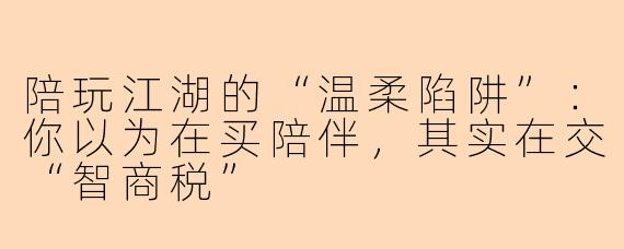 陪玩江湖的“温柔陷阱”：你以为在买陪伴，其实在交“智商税”