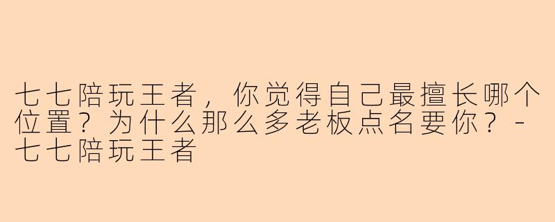 七七陪玩王者,你觉得自己最擅长哪个位置?为什么那么多老板点名要你?-七七陪玩王者
