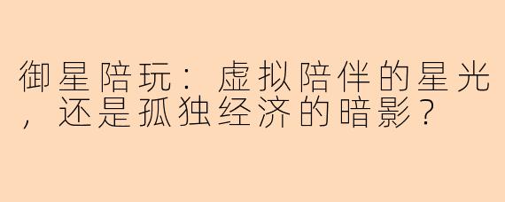 御星陪玩：虚拟陪伴的星光，还是孤独经济的暗影？