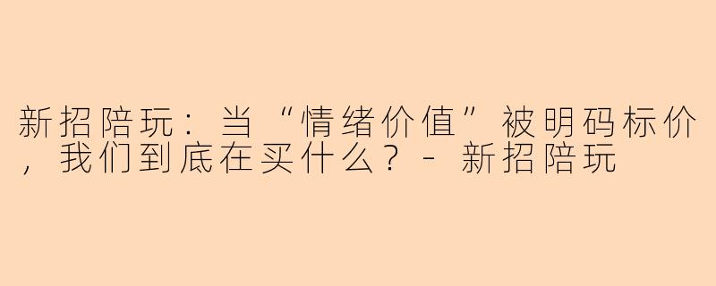 新招陪玩：当“情绪价值”被明码标价，我们到底在买什么？