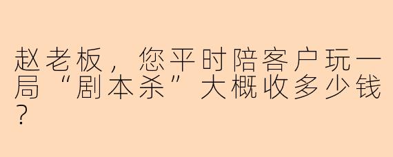 赵老板,您平时陪客户玩一局“剧本杀”大概收多少钱?