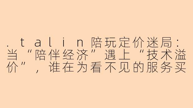 .talin陪玩定价迷局：当“陪伴经济”遇上“技术溢价”，谁在为看不见的服务买单？-talin陪玩价格