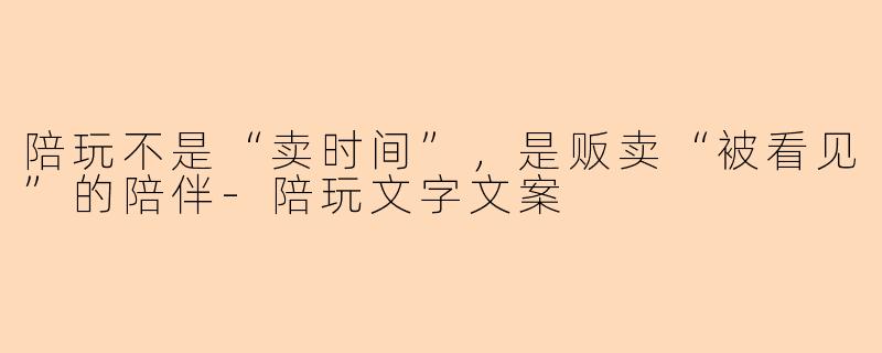 陪玩不是“卖时间”,是贩卖“被看见”的陪伴-陪玩文字文案