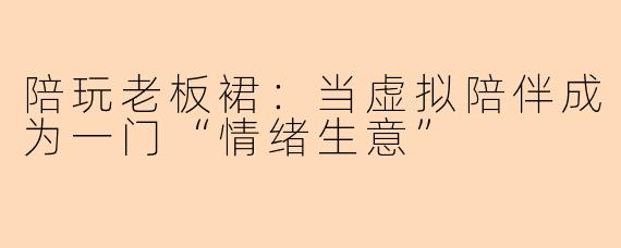 陪玩老板裙：当虚拟陪伴成为一门“情绪生意”