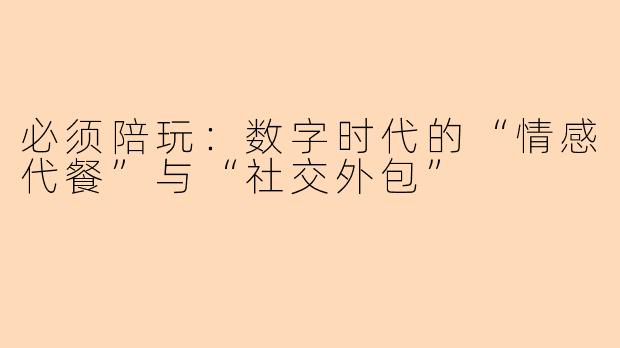 必须陪玩:数字时代的“情感代餐”与“社交外包”