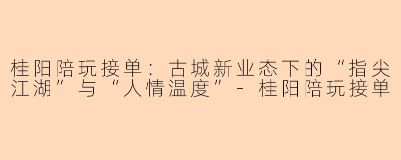 桂阳陪玩接单:古城新业态下的“指尖江湖”与“人情温度”-桂阳陪玩接单