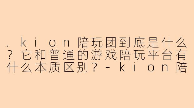 .kion陪玩团到底是什么？它和普通的游戏陪玩平台有什么本质区别？