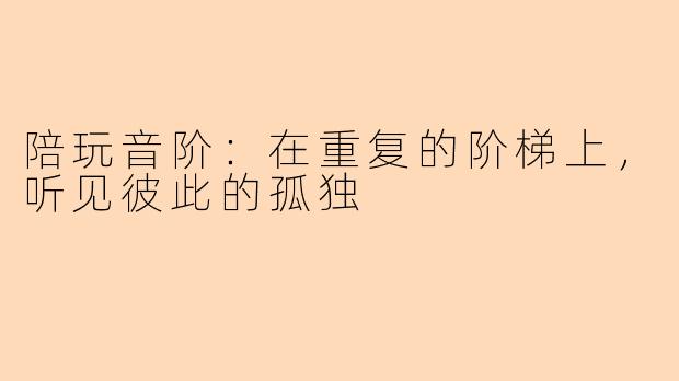陪玩音阶:在重复的阶梯上,听见彼此的孤独