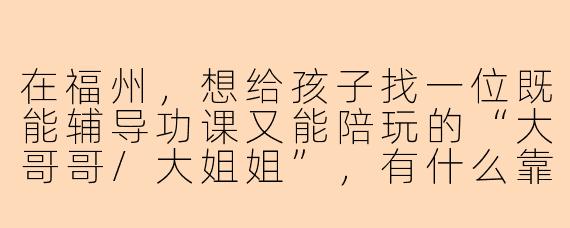 在福州，想给孩子找一位既能辅导功课又能陪玩的“大哥哥/大姐姐”，有什么靠谱的渠道和注意事项吗？