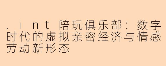 .int陪玩俱乐部:数字时代的虚拟亲密经济与情感劳动新形态