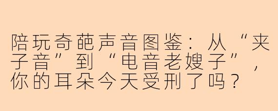 陪玩奇葩声音图鉴：从“夹子音”到“电音老嫂子”，你的耳朵今天受刑了吗？