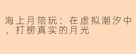 海上月陪玩:在虚拟潮汐中,打捞真实的月光
