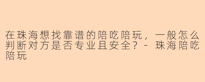 在珠海想找靠谱的陪吃陪玩,一般怎么判断对方是否专业且安全?-珠海陪吃陪玩