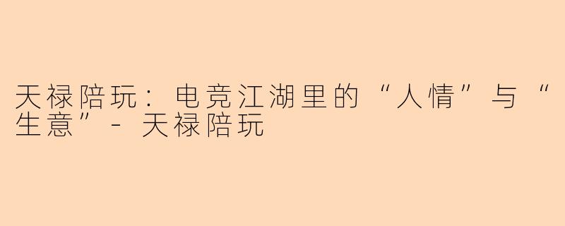 天禄陪玩:电竞江湖里的“人情”与“生意”-天禄陪玩