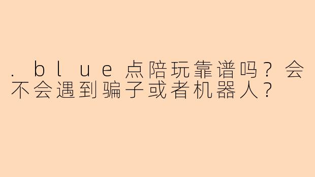 .blue点陪玩靠谱吗?会不会遇到骗子或者机器人?