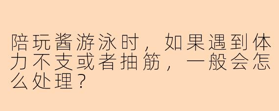 陪玩酱游泳时，如果遇到体力不支或者抽筋，一般会怎么处理？