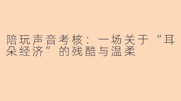 陪玩声音考核:一场关于“耳朵经济”的残酷与温柔