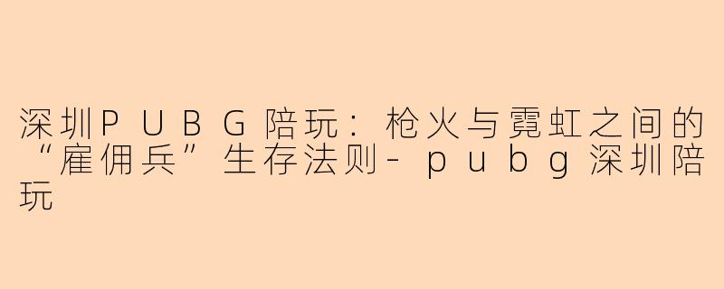 深圳PUBG陪玩:枪火与霓虹之间的“雇佣兵”生存法则-pubg深圳陪玩