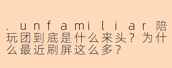 .unfamiliar陪玩团到底是什么来头？为什么最近刷屏这么多？