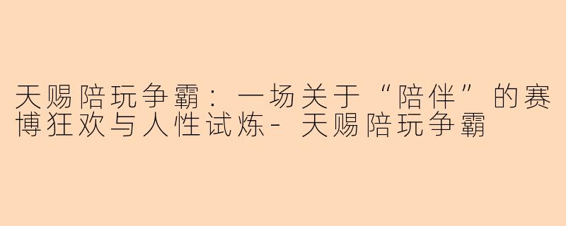 天赐陪玩争霸:一场关于“陪伴”的赛博狂欢与人性试炼-天赐陪玩争霸