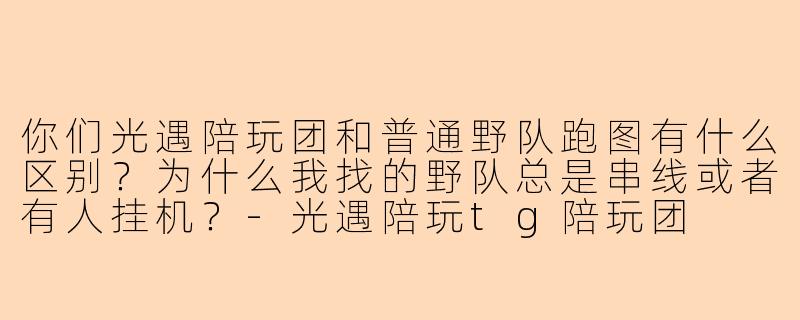 你们光遇陪玩团和普通野队跑图有什么区别？为什么我找的野队总是串线或者有人挂机？