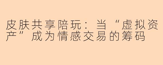 皮肤共享陪玩:当“虚拟资产”成为情感交易的筹码
