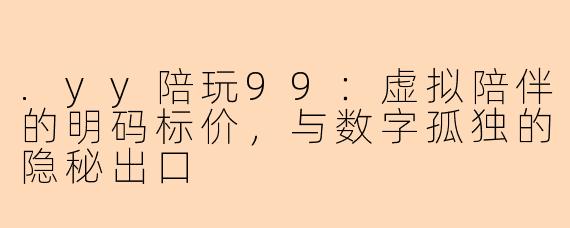 .yy陪玩99：虚拟陪伴的明码标价，与数字孤独的隐秘出口