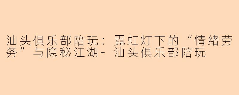 汕头俱乐部陪玩：霓虹灯下的“情绪劳务”与隐秘江湖-汕头俱乐部陪玩
